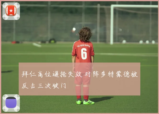 拜仁高位逼抢失效 对阵多特蒙德被反击三次破门