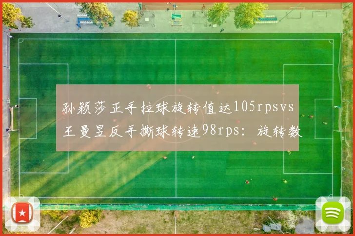 孙颖莎正手拉球旋转值达105rpsvs王曼昱反手撕球转速98rps：旋转数据比拼