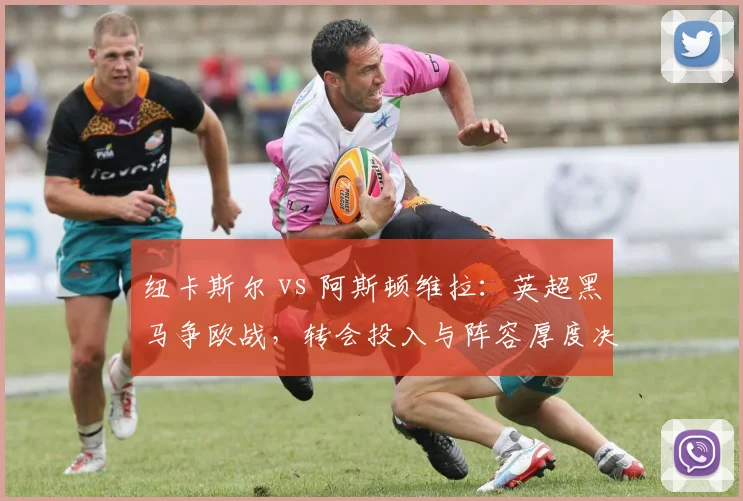 纽卡斯尔 vs 阿斯顿维拉：英超黑马争欧战，转会投入与阵容厚度决定成败？