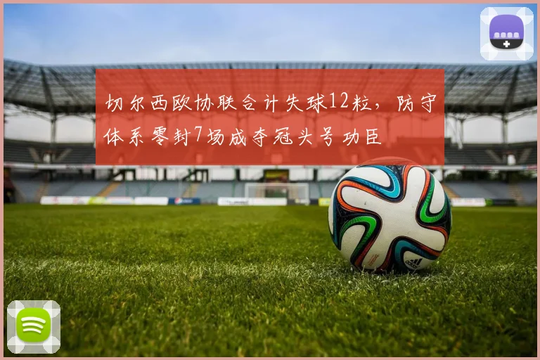 切尔西欧协联合计失球12粒，防守体系零封7场成夺冠头号功臣